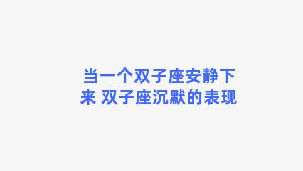 当一个双子座安静下来 双子座沉默的表现